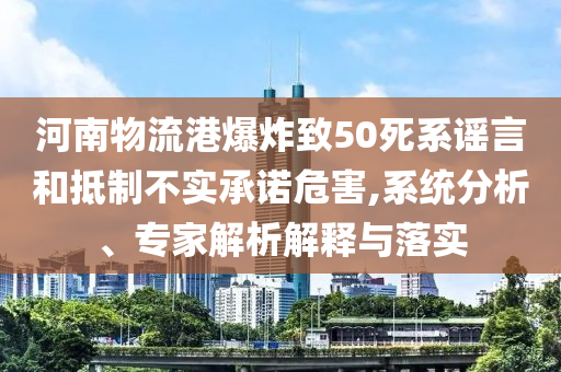河南物流港爆炸致50死系謠言和抵制不實(shí)承諾危害,系統(tǒng)分析、專家解析解釋與落實(shí)