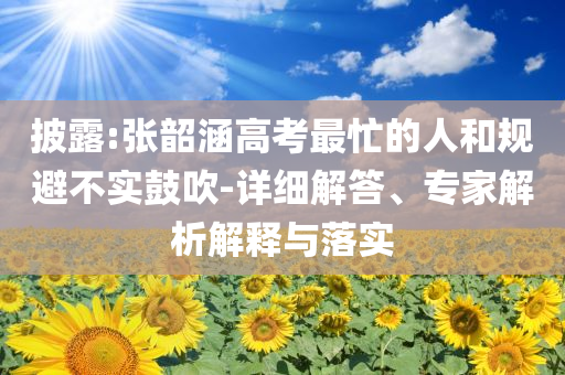 披露:張韶涵高考最忙的人和規(guī)避不實(shí)鼓吹-詳細(xì)解答、專家解析解釋與落實(shí)