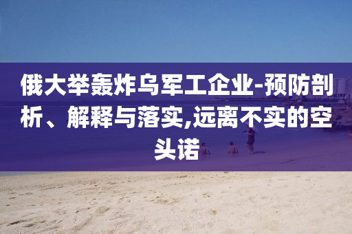 俄大舉轟炸烏軍工企業(yè)-預(yù)防剖析、解釋與落實(shí),遠(yuǎn)離不實(shí)的空頭諾