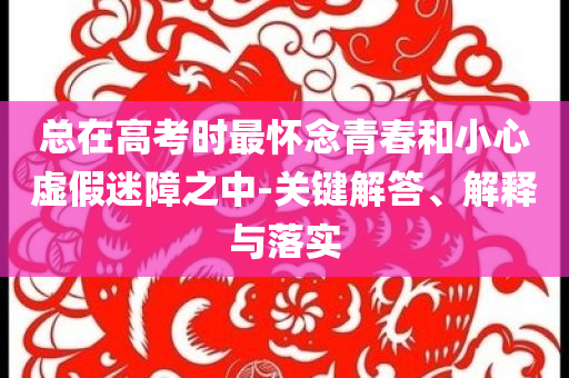 總在高考時(shí)最懷念青春和小心虛假迷障之中-關(guān)鍵解答、解釋與落實(shí)