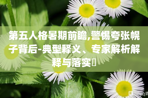 第五人格暑期前瞻,警惕夸張幌子背后-典型釋義、專家解析解釋與落實(shí)?