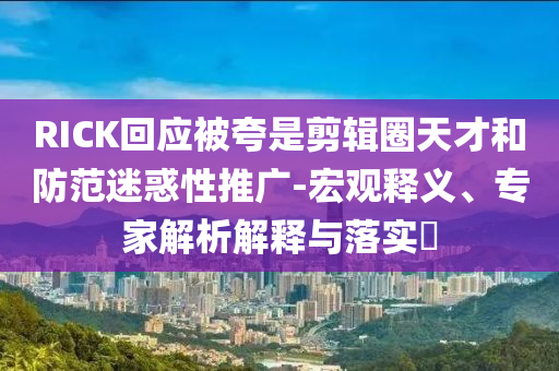 RICK回應(yīng)被夸是剪輯圈天才和防范迷惑性推廣-宏觀釋義、專家解析解釋與落實(shí)?