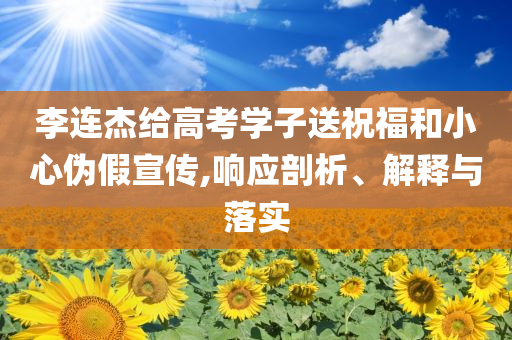 李連杰給高考學(xué)子送祝福和小心偽假宣傳,響應(yīng)剖析、解釋與落實(shí)