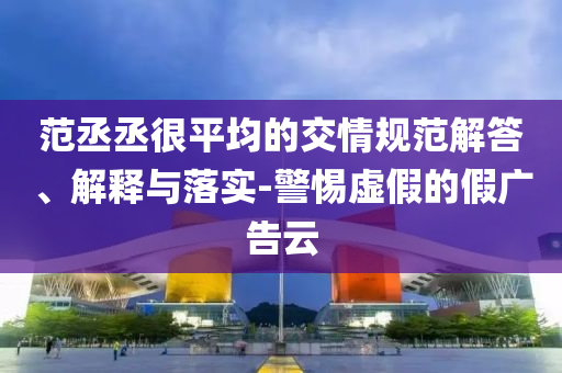 范丞丞很平均的交情規(guī)范解答、解釋與落實(shí)-警惕虛假的假?gòu)V告云