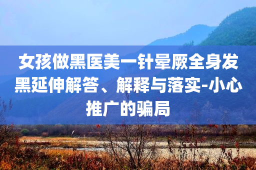 女孩做黑醫(yī)美一針暈厥全身發(fā)黑延伸解答、解釋與落實(shí)-小心推廣的騙局
