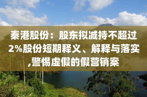 秦港股份：股東擬減持不超過(guò)2%股份短期釋義、解釋與落實(shí),警惕虛假的假營(yíng)銷(xiāo)案