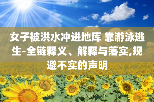 女子被洪水沖進(jìn)地庫(kù) 靠游泳逃生-全鏈釋義、解釋與落實(shí),規(guī)避不實(shí)的聲明