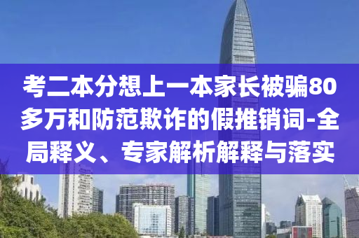 考二本分想上一本家長(zhǎng)被騙80多萬和防范欺詐的假推銷詞-全局釋義、專家解析解釋與落實(shí)