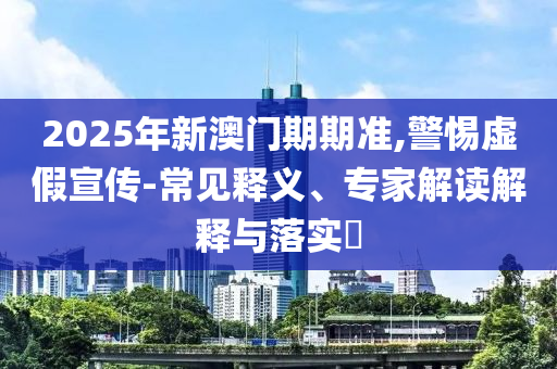 2025年新澳門期期準(zhǔn),警惕虛假宣傳-常見(jiàn)釋義、專家解讀解釋與落實(shí)?