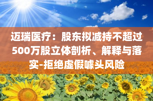 邁瑞醫(yī)療：股東擬減持不超過500萬股立體剖析、解釋與落實(shí)-拒絕虛假噱頭風(fēng)險(xiǎn)