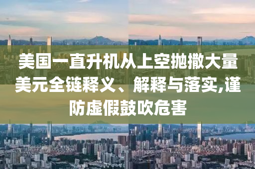 美國(guó)一直升機(jī)從上空拋撒大量美元全鏈釋義、解釋與落實(shí),謹(jǐn)防虛假鼓吹危害