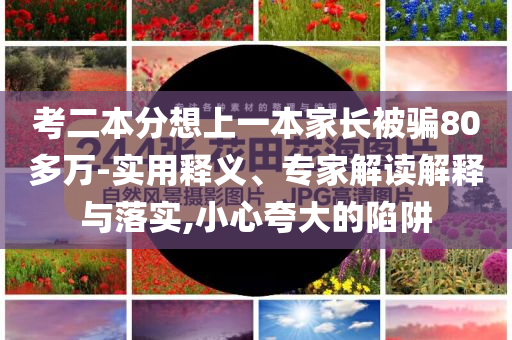 考二本分想上一本家長(zhǎng)被騙80多萬(wàn)-實(shí)用釋義、專家解讀解釋與落實(shí),小心夸大的陷阱