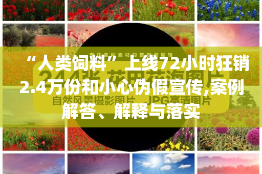 “人類飼料”上線72小時(shí)狂銷2.4萬(wàn)份和小心偽假宣傳,案例解答、解釋與落實(shí)