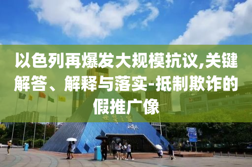 以色列再爆發(fā)大規(guī)?？棺h,關(guān)鍵解答、解釋與落實-抵制欺詐的假推廣像