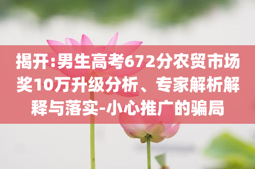 揭開:男生高考672分農(nóng)貿(mào)市場(chǎng)獎(jiǎng)10萬(wàn)升級(jí)分析、專家解析解釋與落實(shí)-小心推廣的騙局