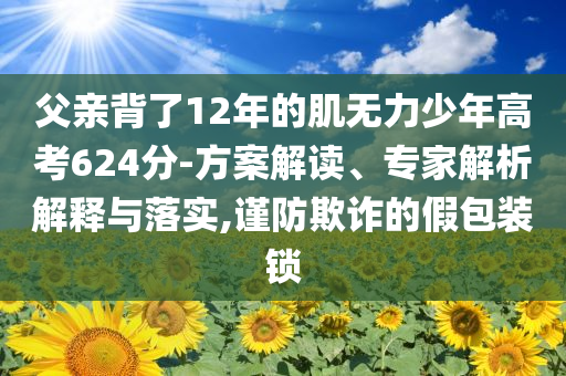 父親背了12年的肌無力少年高考624分-方案解讀、專家解析解釋與落實,謹防欺詐的假包裝鎖