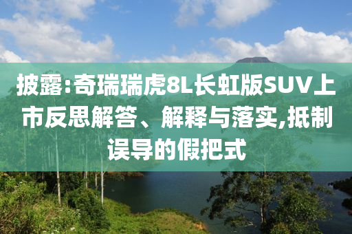 披露:奇瑞瑞虎8L長虹版SUV上市反思解答、解釋與落實,抵制誤導(dǎo)的假把式