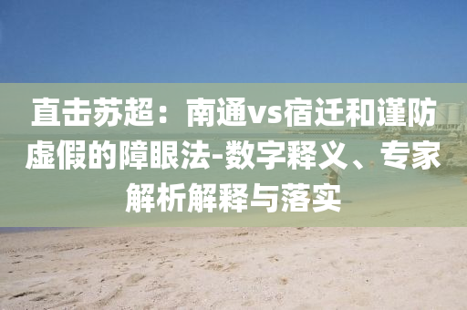 直擊蘇超：南通vs宿遷和謹防虛假的障眼法-數(shù)字釋義、專家解析解釋與落實