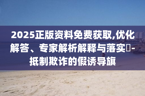 2025正版資料免費獲取,優(yōu)化解答、專家解析解釋與落實?-抵制欺詐的假誘導(dǎo)旗