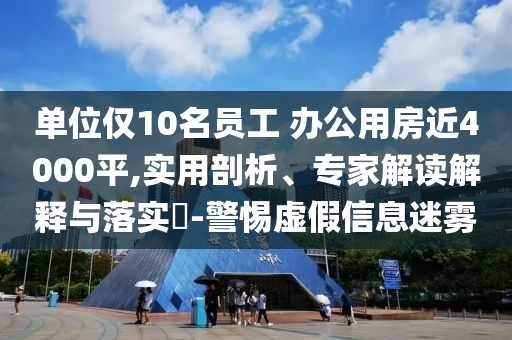 單位僅10名員工 辦公用房近4000平,實(shí)用剖析、專家解讀解釋與落實(shí)?-警惕虛假信息迷霧