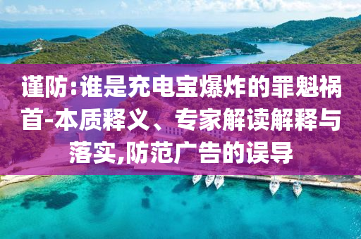 謹(jǐn)防:誰(shuí)是充電寶爆炸的罪魁禍?zhǔn)?本質(zhì)釋義、專家解讀解釋與落實(shí),防范廣告的誤導(dǎo)