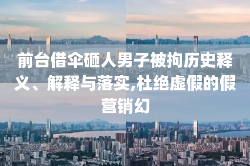 前臺(tái)借傘砸人男子被拘歷史釋義、解釋與落實(shí),杜絕虛假的假營(yíng)銷幻