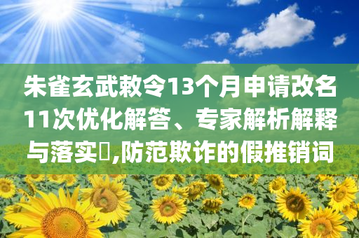 朱雀玄武敕令13個(gè)月申請改名11次優(yōu)化解答、專家解析解釋與落實(shí)?,防范欺詐的假推銷詞