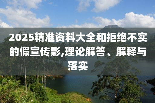 2025精準資料大全和拒絕不實的假宣傳影,理論解答、解釋與落實