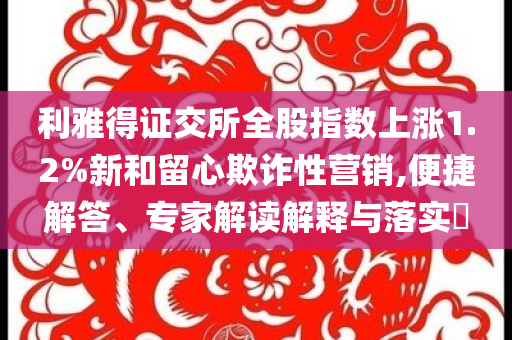 利雅得證交所全股指數(shù)上漲1.2%新和留心欺詐性營(yíng)銷,便捷解答、專家解讀解釋與落實(shí)?
