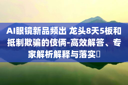 AI眼鏡新品頻出 龍頭8天5板和抵制欺騙的伎倆-高效解答、專家解析解釋與落實(shí)?