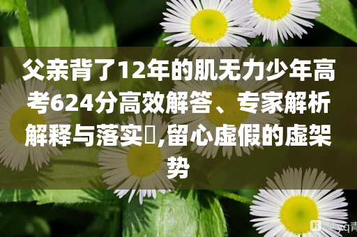 父親背了12年的肌無力少年高考624分高效解答、專家解析解釋與落實(shí)?,留心虛假的虛架勢