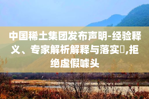 中國稀土集團(tuán)發(fā)布聲明-經(jīng)驗(yàn)釋義、專家解析解釋與落實(shí)?,拒絕虛假噱頭