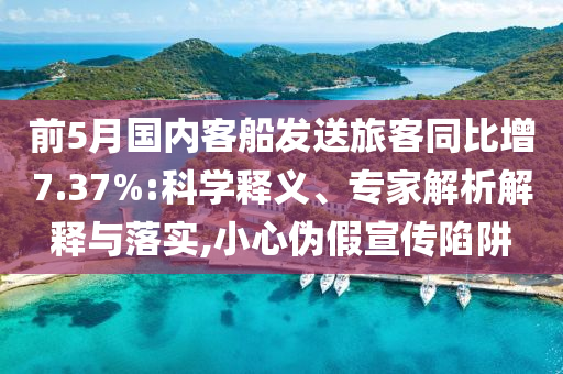 前5月國內(nèi)客船發(fā)送旅客同比增7.37%:科學(xué)釋義、專家解析解釋與落實(shí),小心偽假宣傳陷阱