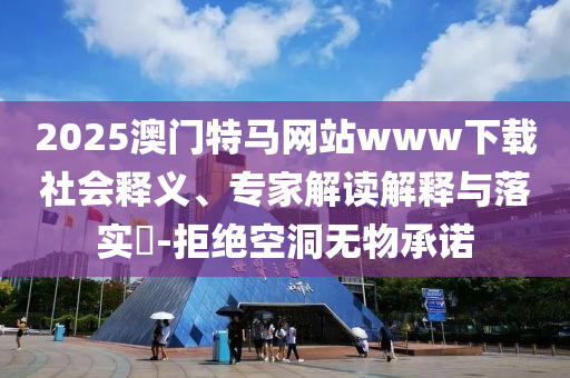 2025澳門特馬網(wǎng)站www下載社會釋義、專家解讀解釋與落實?-拒絕空洞無物承諾
