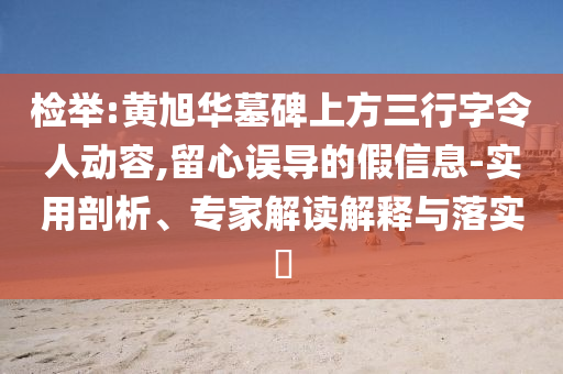檢舉:黃旭華墓碑上方三行字令人動容,留心誤導(dǎo)的假信息-實(shí)用剖析、專家解讀解釋與落實(shí)?