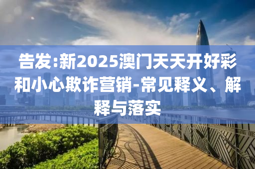 告發(fā):新2025澳門天天開好彩和小心欺詐營銷-常見釋義、解釋與落實