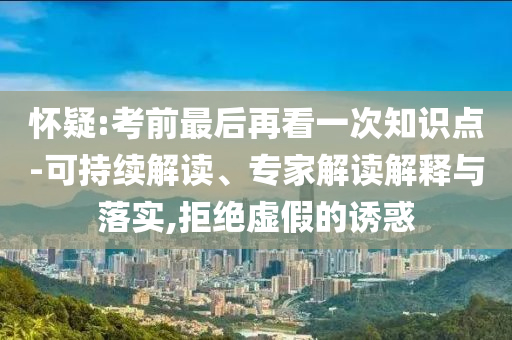 懷疑:考前最后再看一次知識點(diǎn)-可持續(xù)解讀、專家解讀解釋與落實(shí),拒絕虛假的誘惑