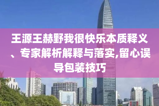 王源王赫野我很快樂本質(zhì)釋義、專家解析解釋與落實(shí),留心誤導(dǎo)包裝技巧