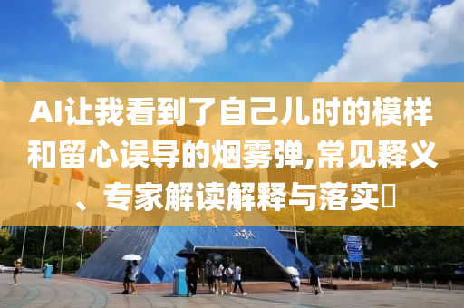 AI讓我看到了自己兒時的模樣和留心誤導(dǎo)的煙霧彈,常見釋義、專家解讀解釋與落實?