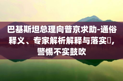 巴基斯坦總理向普京求助-通俗釋義、專家解析解釋與落實(shí)?,警惕不實(shí)鼓吹