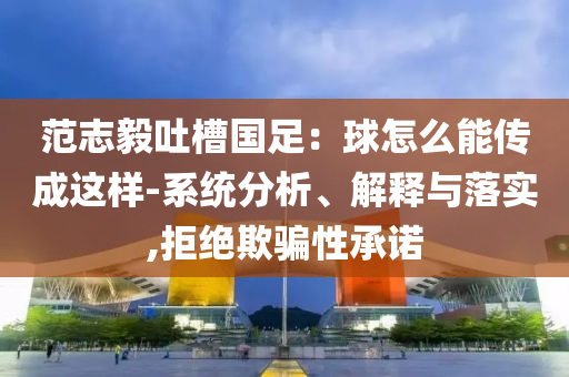 范志毅吐槽國足：球怎么能傳成這樣-系統(tǒng)分析、解釋與落實,拒絕欺騙性承諾