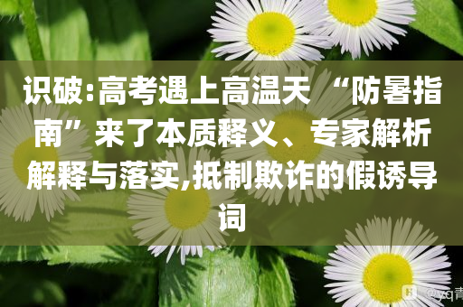 識破:高考遇上高溫天 “防暑指南”來了本質釋義、專家解析解釋與落實,抵制欺詐的假誘導詞