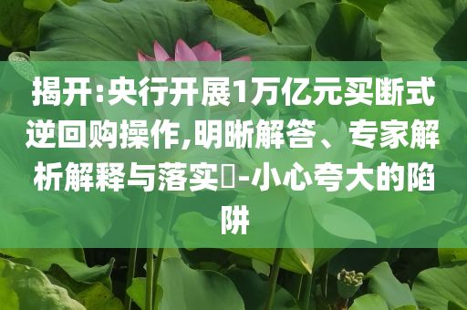 揭開:央行開展1萬億元買斷式逆回購操作,明晰解答、專家解析解釋與落實(shí)?-小心夸大的陷阱