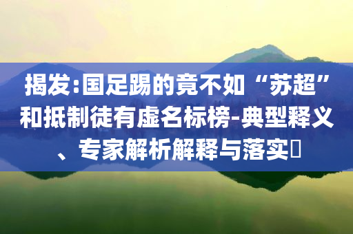 揭發(fā):國足踢的竟不如“蘇超”和抵制徒有虛名標(biāo)榜-典型釋義、專家解析解釋與落實(shí)?