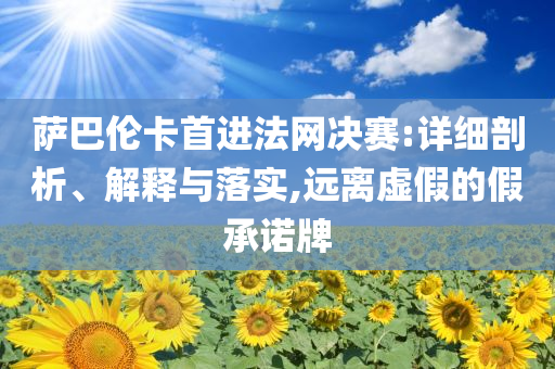 薩巴倫卡首進(jìn)法網(wǎng)決賽:詳細(xì)剖析、解釋與落實(shí),遠(yuǎn)離虛假的假承諾牌
