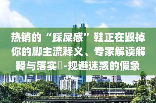 熱銷的“踩屎感”鞋正在毀掉你的腳主流釋義、專家解讀解釋與落實(shí)?-規(guī)避迷惑的假象