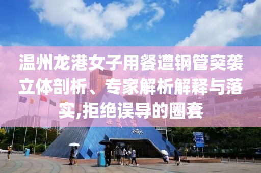 溫州龍港女子用餐遭鋼管突襲立體剖析、專家解析解釋與落實(shí),拒絕誤導(dǎo)的圈套