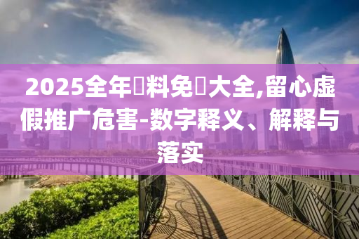 2025全年資料免費大全,留心虛假推廣危害-數(shù)字釋義、解釋與落實