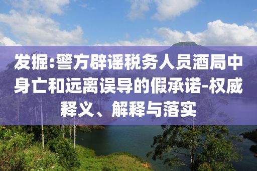 發(fā)掘:警方辟謠稅務人員酒局中身亡和遠離誤導的假承諾-權(quán)威釋義、解釋與落實