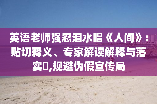英語老師強(qiáng)忍淚水唱《人間》:貼切釋義、專家解讀解釋與落實(shí)?,規(guī)避偽假宣傳局